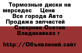 Тормозные диски на мерседес  › Цена ­ 3 000 - Все города Авто » Продажа запчастей   . Северная Осетия,Владикавказ г.